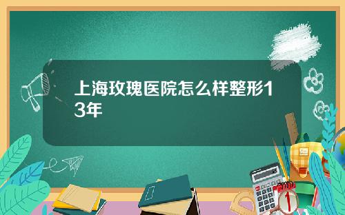 上海玫瑰医院怎么样整形13年