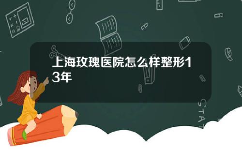 上海玫瑰医院怎么样整形13年