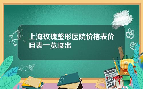 上海玫瑰整形医院价格表价目表一览曝出