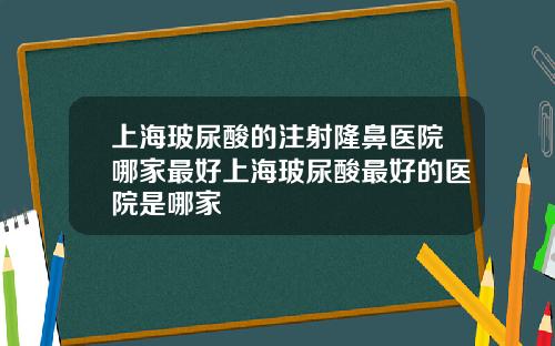 上海玻尿酸的注射隆鼻医院哪家最好上海玻尿酸最好的医院是哪家