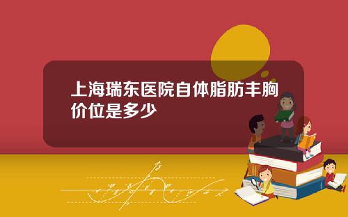 上海瑞东医院自体脂肪丰胸价位是多少