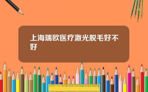 上海瑞欧医疗激光脱毛好不好