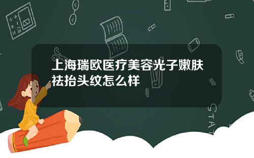 上海瑞欧医疗美容光子嫩肤祛抬头纹怎么样