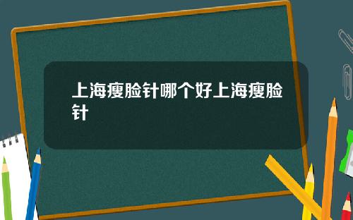 上海瘦脸针哪个好上海瘦脸针