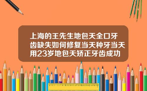上海的王先生地包天全口牙齿缺失如何修复当天种牙当天用23岁地包天矫正牙齿成功率