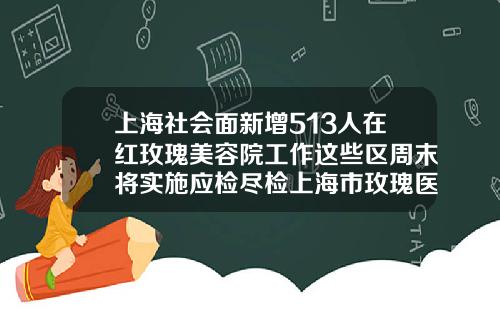 上海社会面新增513人在红玫瑰美容院工作这些区周末将实施应检尽检上海市玫瑰医疗美容医院医生