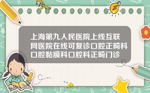 上海第九人民医院上线互联网医院在线可复诊口腔正畸科口腔黏膜科口腔科正畸门诊