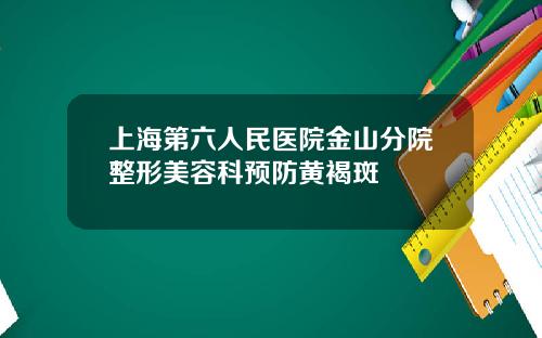 上海第六人民医院金山分院整形美容科预防黄褐斑