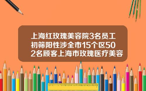 上海红玫瑰美容院3名员工初筛阳性涉全市15个区502名顾客上海市玫瑰医疗美容医院医生