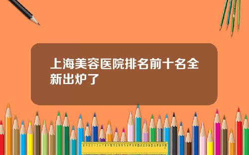 上海美容医院排名前十名全新出炉了