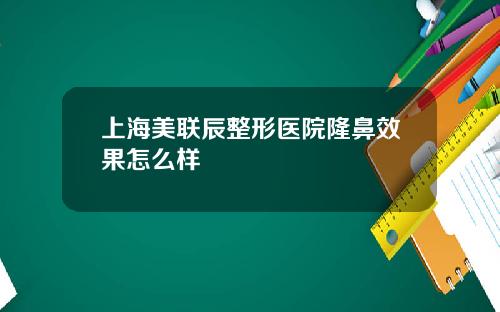 上海美联辰整形医院隆鼻效果怎么样