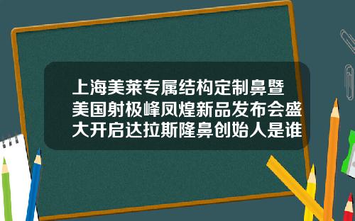 上海美莱专属结构定制鼻暨美国射极峰凤煌新品发布会盛大开启达拉斯隆鼻创始人是谁