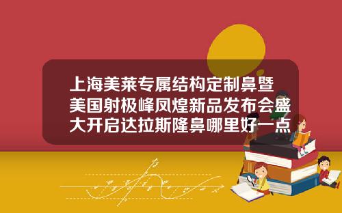 上海美莱专属结构定制鼻暨美国射极峰凤煌新品发布会盛大开启达拉斯隆鼻哪里好一点