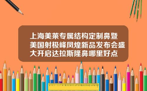 上海美莱专属结构定制鼻暨美国射极峰凤煌新品发布会盛大开启达拉斯隆鼻哪里好点