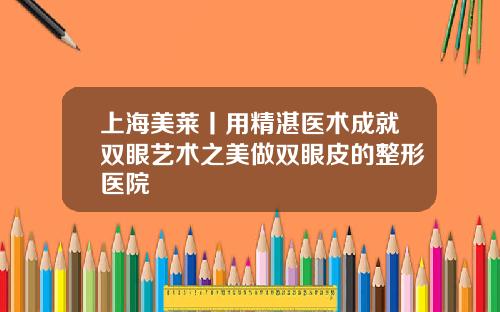 上海美莱丨用精湛医术成就双眼艺术之美做双眼皮的整形医院