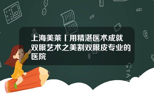 上海美莱丨用精湛医术成就双眼艺术之美割双眼皮专业的医院