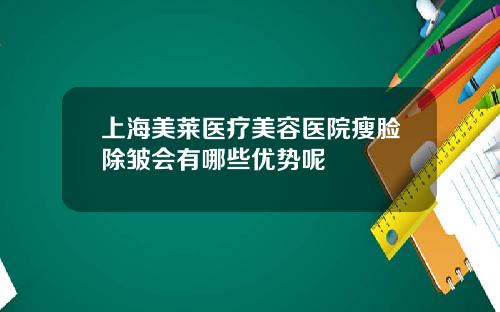 上海美莱医疗美容医院瘦脸除皱会有哪些优势呢