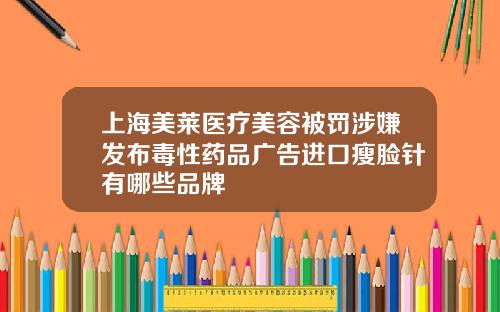 上海美莱医疗美容被罚涉嫌发布毒性药品广告进口瘦脸针有哪些品牌