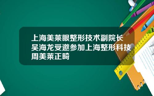 上海美莱眼整形技术副院长吴海龙受邀参加上海整形科技周美莱正畸