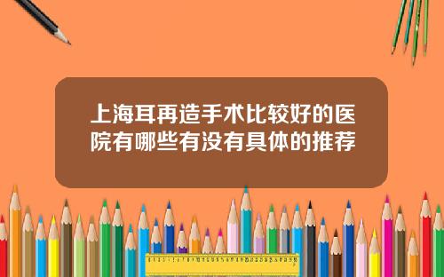 上海耳再造手术比较好的医院有哪些有没有具体的推荐