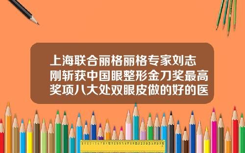 上海联合丽格丽格专家刘志刚斩获中国眼整形金刀奖最高奖项八大处双眼皮做的好的医生