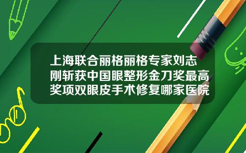 上海联合丽格丽格专家刘志刚斩获中国眼整形金刀奖最高奖项双眼皮手术修复哪家医院好