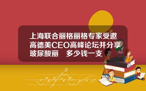 上海联合丽格丽格专家受邀高德美CEO高峰论坛并分享玻尿酸丽瑅多少钱一支