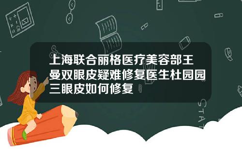 上海联合丽格医疗美容部王曼双眼皮疑难修复医生杜园园三眼皮如何修复