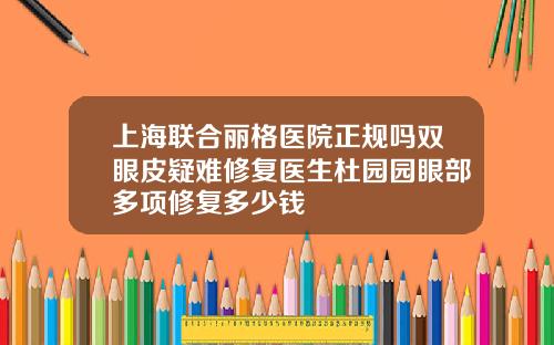 上海联合丽格医院正规吗双眼皮疑难修复医生杜园园眼部多项修复多少钱