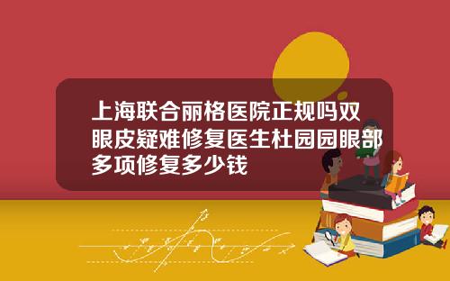 上海联合丽格医院正规吗双眼皮疑难修复医生杜园园眼部多项修复多少钱