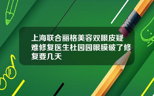 上海联合丽格美容双眼皮疑难修复医生杜园园眼膜破了修复要几天