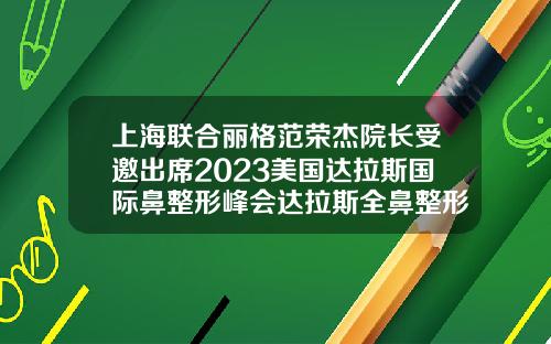 上海联合丽格范荣杰院长受邀出席2023美国达拉斯国际鼻整形峰会达拉斯全鼻整形手术