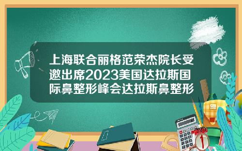 上海联合丽格范荣杰院长受邀出席2023美国达拉斯国际鼻整形峰会达拉斯鼻整形