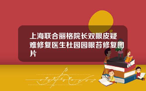 上海联合丽格院长双眼皮疑难修复医生杜园园眼苔修复图片