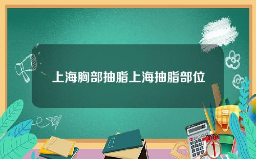 上海胸部抽脂上海抽脂部位