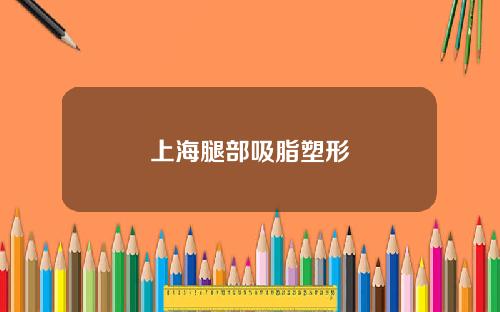 上海腿部吸脂塑形