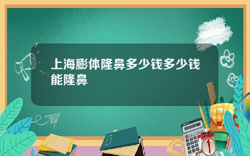 上海膨体隆鼻多少钱多少钱能隆鼻