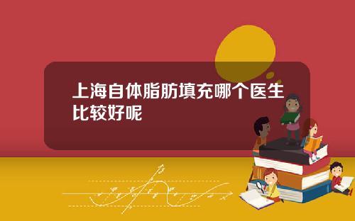 上海自体脂肪填充哪个医生比较好呢