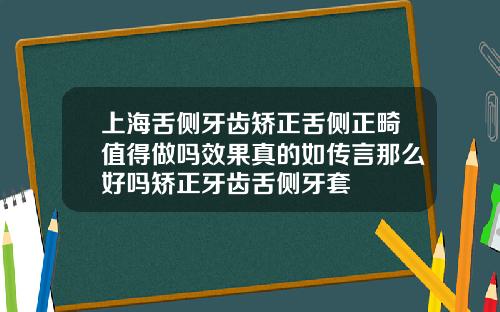 上海舌侧牙齿矫正舌侧正畸值得做吗效果真的如传言那么好吗矫正牙齿舌侧牙套