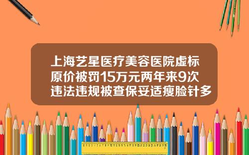 上海艺星医疗美容医院虚标原价被罚15万元两年来9次违法违规被查保妥适瘦脸针多少钱一支多少单位