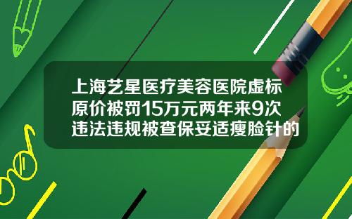 上海艺星医疗美容医院虚标原价被罚15万元两年来9次违法违规被查保妥适瘦脸针的价格贵吗