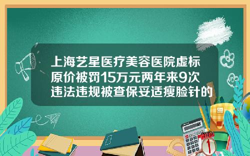 上海艺星医疗美容医院虚标原价被罚15万元两年来9次违法违规被查保妥适瘦脸针的医院