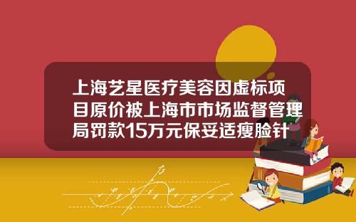上海艺星医疗美容因虚标项目原价被上海市市场监督管理局罚款15万元保妥适瘦脸针大概多少费用