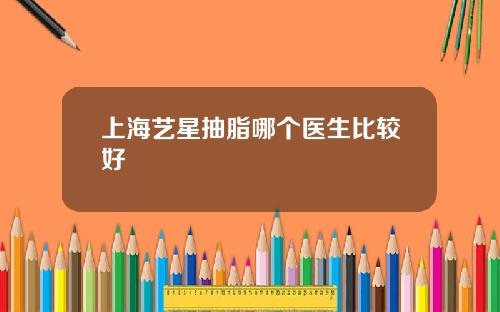 上海艺星抽脂哪个医生比较好