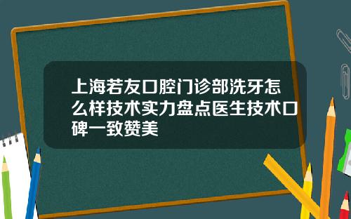 上海若友口腔门诊部洗牙怎么样技术实力盘点医生技术口碑一致赞美