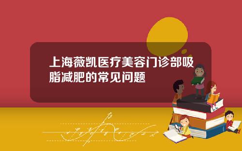 上海薇凯医疗美容门诊部吸脂减肥的常见问题