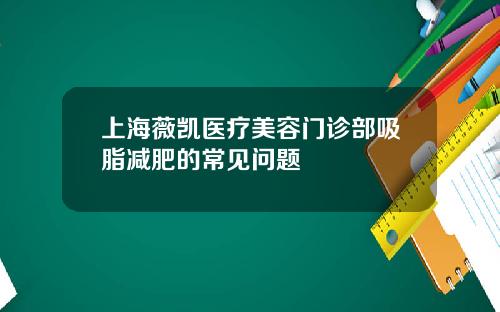 上海薇凯医疗美容门诊部吸脂减肥的常见问题