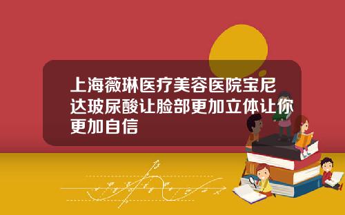 上海薇琳医疗美容医院宝尼达玻尿酸让脸部更加立体让你更加自信