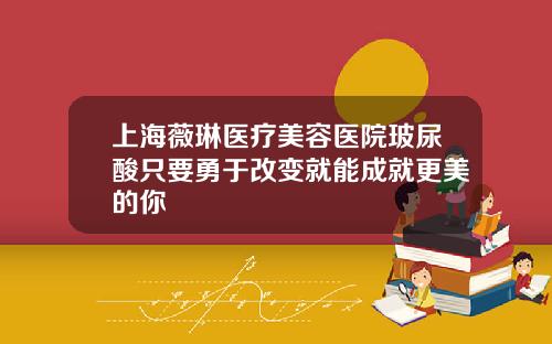 上海薇琳医疗美容医院玻尿酸只要勇于改变就能成就更美的你