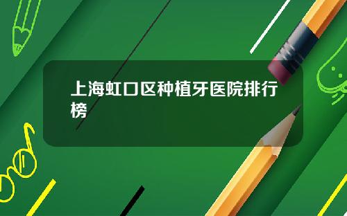 上海虹口区种植牙医院排行榜